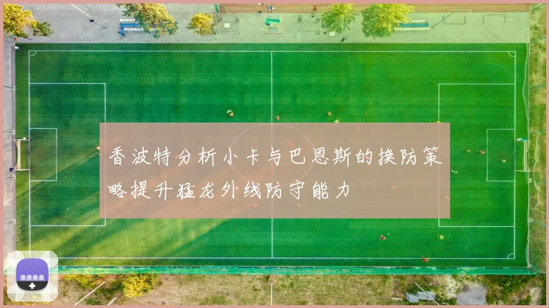 香波特分析小卡与巴恩斯的换防策略提升猛龙外线防守能力