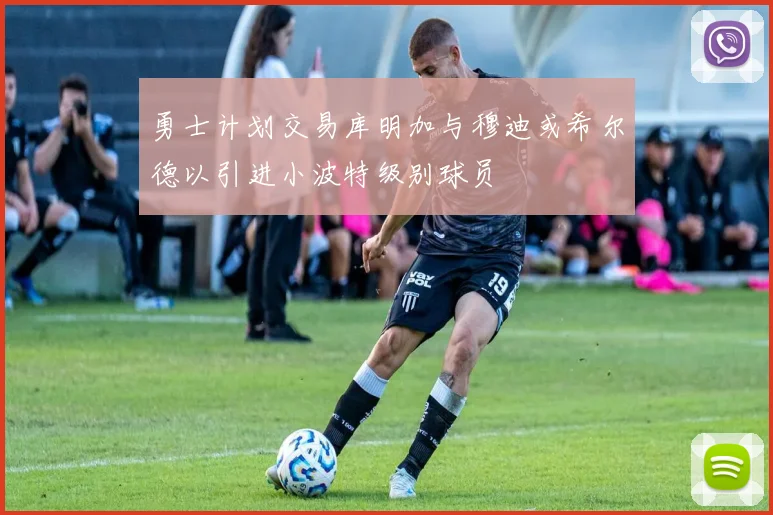 勇士计划交易库明加与穆迪或希尔德以引进小波特级别球员