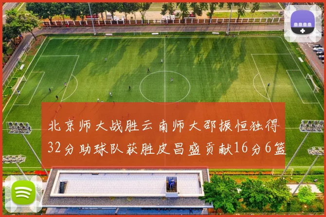 北京师大战胜云南师大邵振恒独得32分助球队获胜皮昌盛贡献16分6篮板5助攻