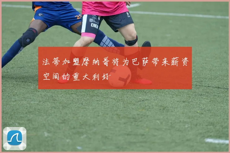 法蒂加盟摩纳哥将为巴萨带来薪资空间的重大利好
