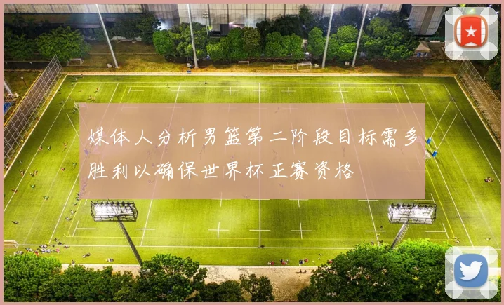 媒体人分析男篮第二阶段目标需多胜利以确保世界杯正赛资格