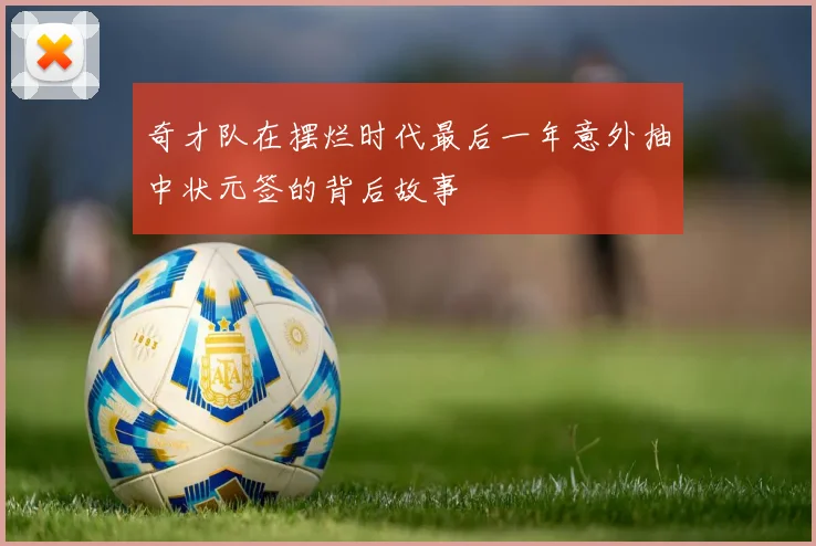 奇才队在摆烂时代最后一年意外抽中状元签的背后故事