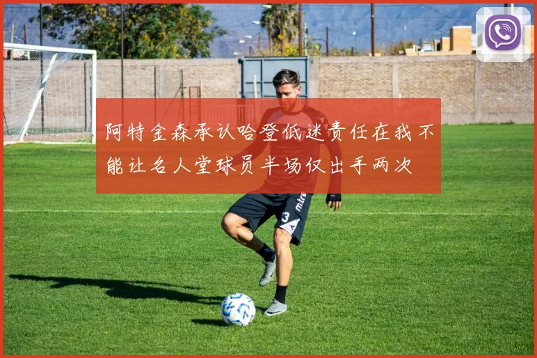 阿特金森承认哈登低迷责任在我不能让名人堂球员半场仅出手两次