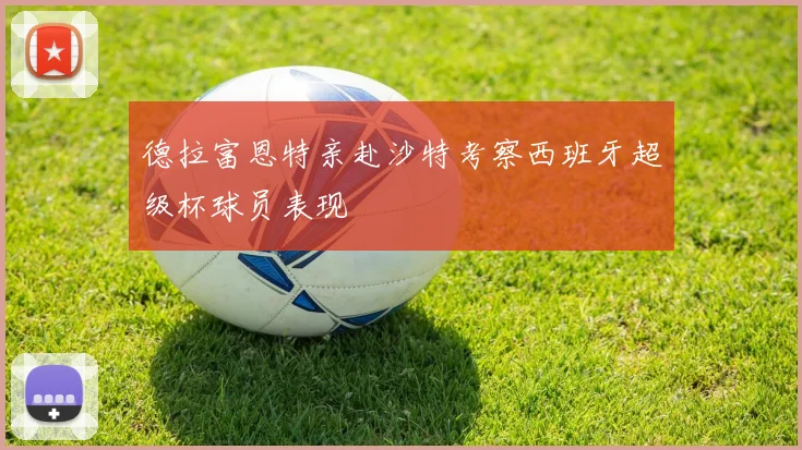 德拉富恩特亲赴沙特考察西班牙超级杯球员表现