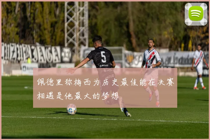 佩德里称梅西为历史最佳能在决赛相遇是他最大的梦想