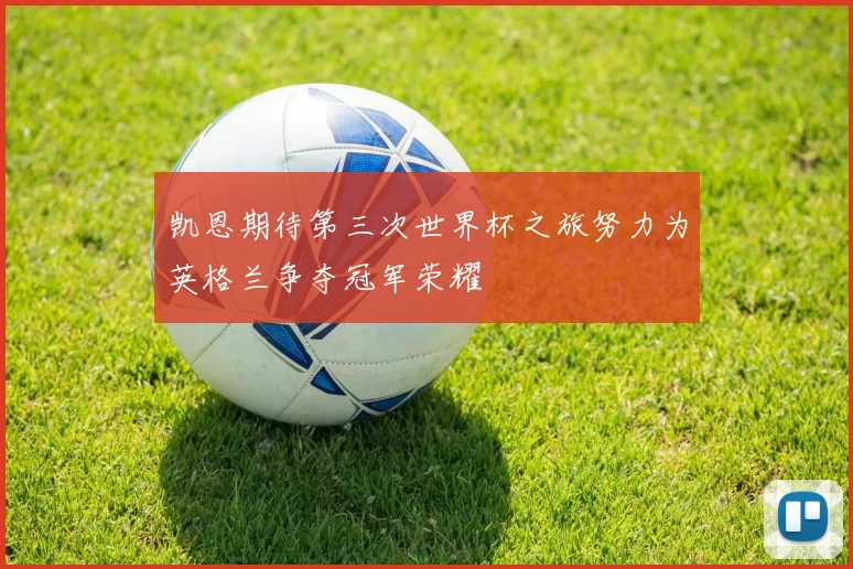 凯恩期待第三次世界杯之旅努力为英格兰争夺冠军荣耀