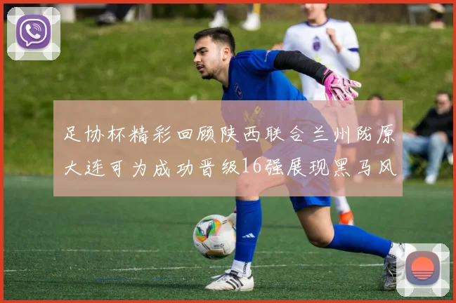 足协杯精彩回顾陕西联合兰州陇原大连可为成功晋级16强展现黑马风采