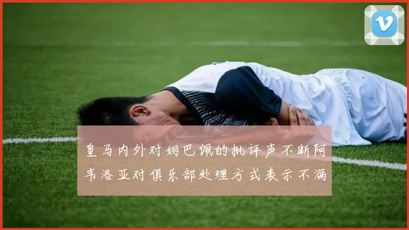 皇马内外对姆巴佩的批评声不断阿韦洛亚对俱乐部处理方式表示不满