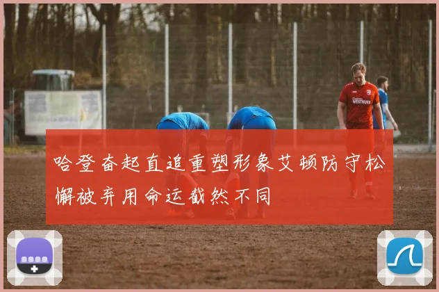 哈登奋起直追重塑形象艾顿防守松懈被弃用命运截然不同