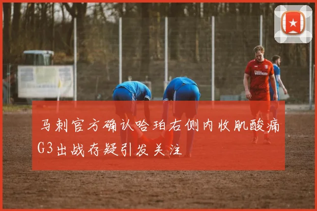 马刺官方确认哈珀右侧内收肌酸痛G3出战存疑引发关注