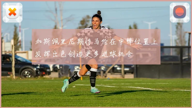 加斯佩里尼期待马伦在中锋位置上发挥出色创造更多进球机会