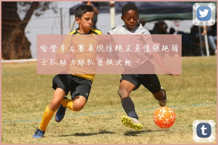 哈登季后赛表现惊艳正负值领跑骑士队助力球队晋级次轮