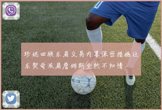 珍妮回顾东眉交易内幕保密措施让东契奇浓眉詹姆斯全然不知情