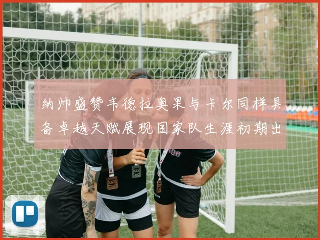 纳帅盛赞韦德拉奥果与卡尔同样具备卓越天赋展现国家队生涯初期出色表现