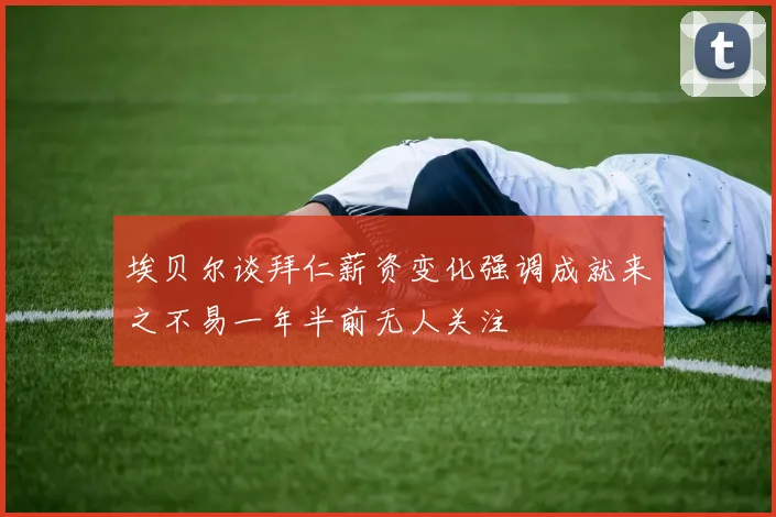 埃贝尔谈拜仁薪资变化强调成就来之不易一年半前无人关注