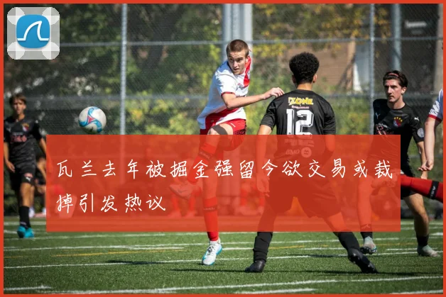 瓦兰去年被掘金强留今欲交易或裁掉引发热议