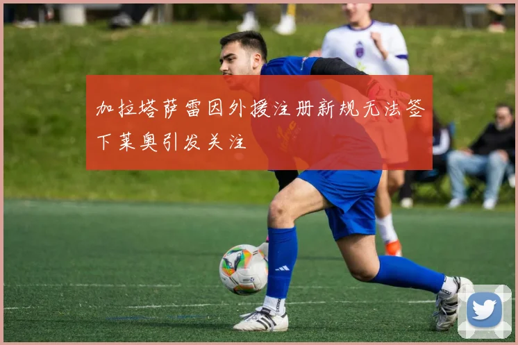 加拉塔萨雷因外援注册新规无法签下莱奥引发关注