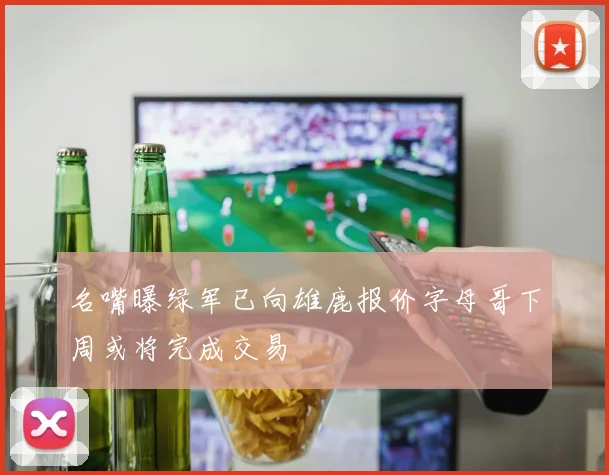 名嘴曝绿军已向雄鹿报价字母哥下周或将完成交易