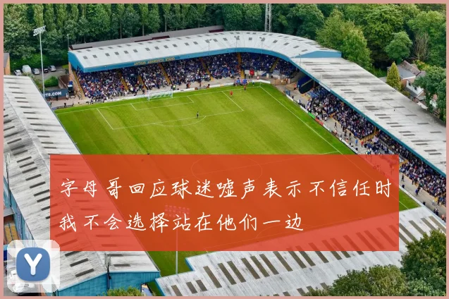 字母哥回应球迷嘘声表示不信任时我不会选择站在他们一边