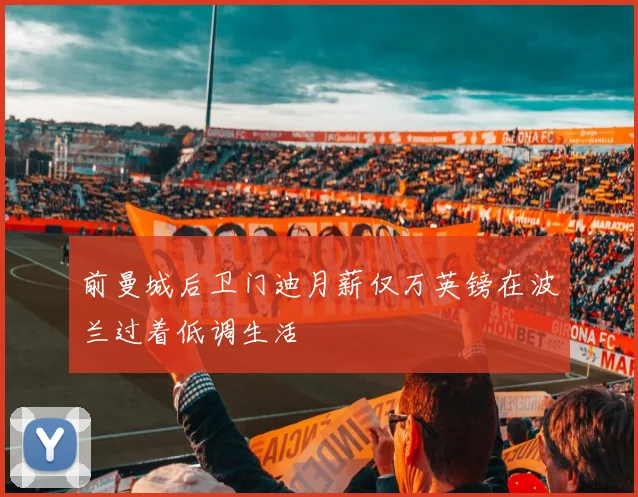 前曼城后卫门迪月薪仅万英镑在波兰过着低调生活