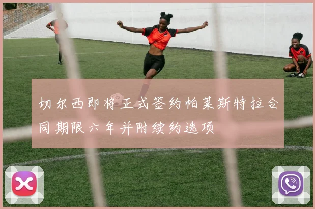 切尔西即将正式签约帕莱斯特拉合同期限六年并附续约选项