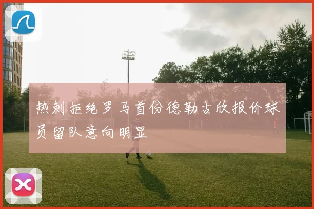 热刺拒绝罗马首份德勒古欣报价球员留队意向明显