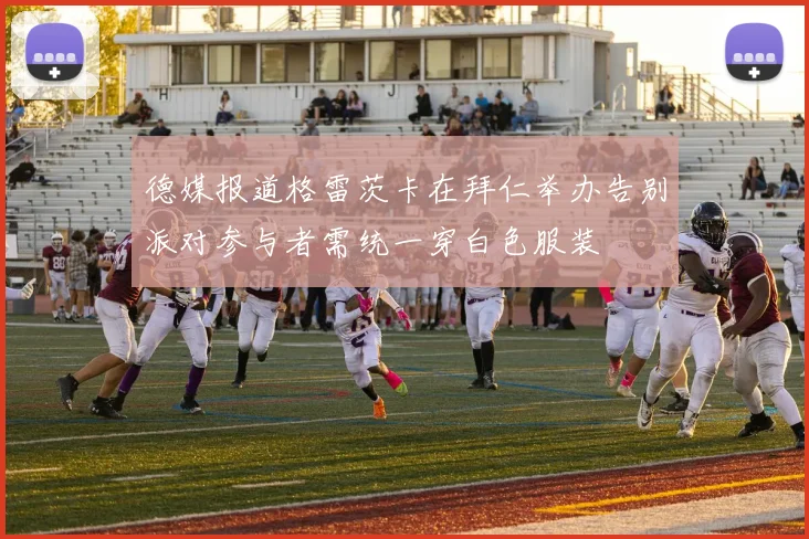 德媒报道格雷茨卡在拜仁举办告别派对参与者需统一穿白色服装